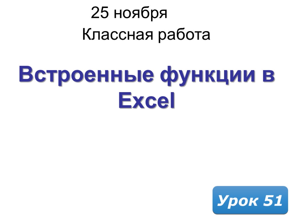 25 ноября 2017 г. Классная работа Урок 51 Встроенные функции в Excel